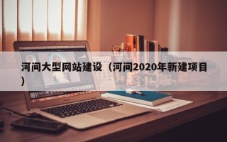 磐石河间大型网站建设（河间2020年新建项目）