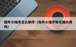 磐石国外小程序怎么制作（海外小程序能在国内用吗）